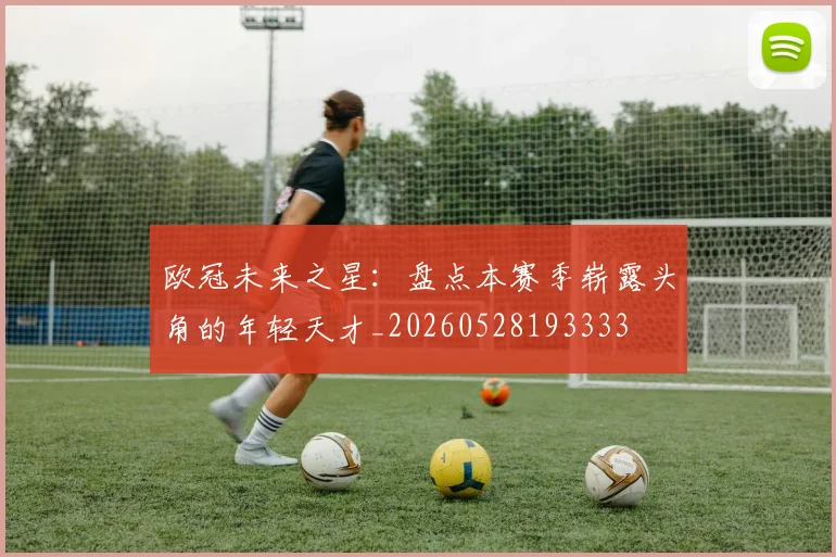 欧冠未来之星：盘点本赛季崭露头角的年轻天才_20260528193333