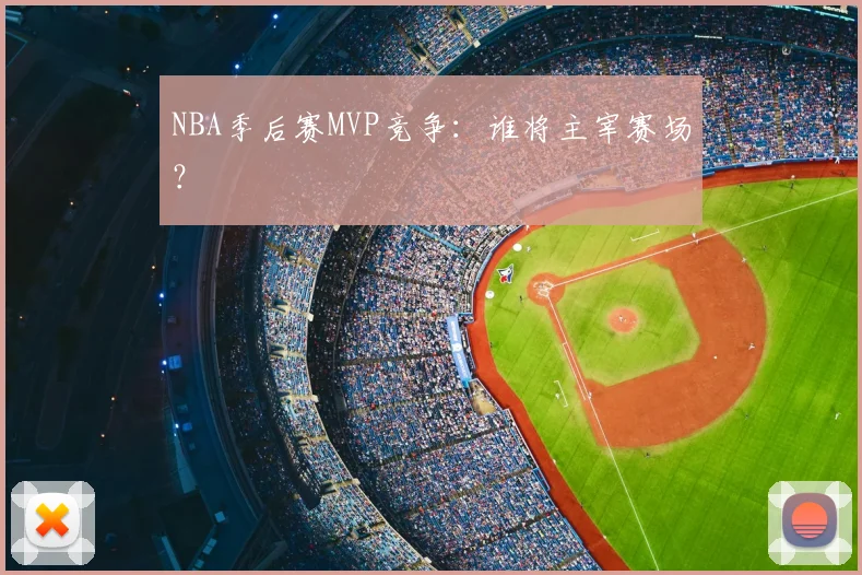 NBA季后赛MVP竞争:谁将主宰赛场?