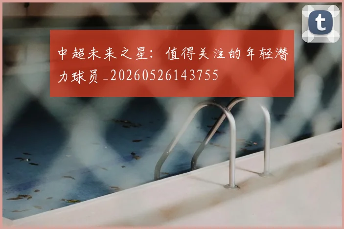 中超未来之星：值得关注的年轻潜力球员_20260526143755