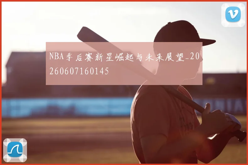 NBA季后赛新星崛起与未来展望_20260607160145