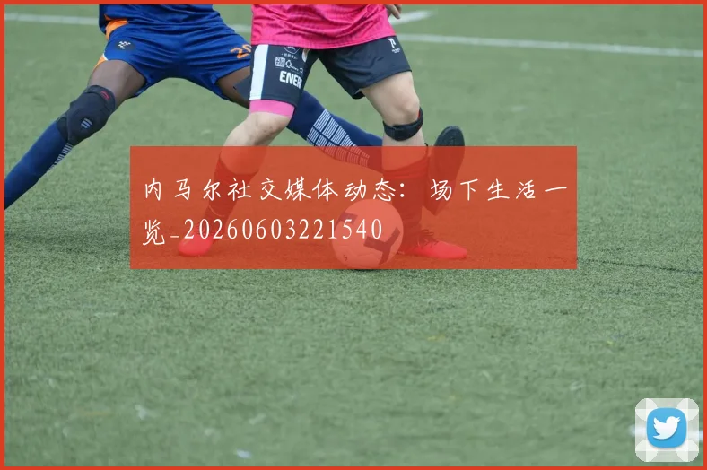 内马尔社交媒体动态：场下生活一览_20260603221540