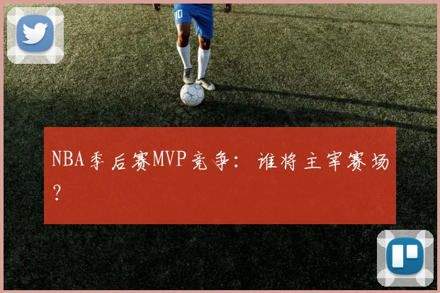 NBA季后赛MVP竞争:谁将主宰赛场?
