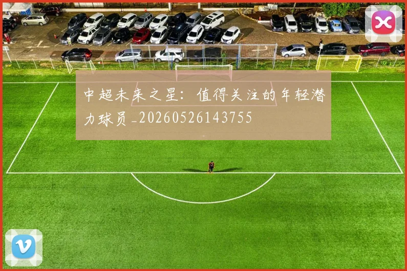 中超未来之星：值得关注的年轻潜力球员_20260526143755