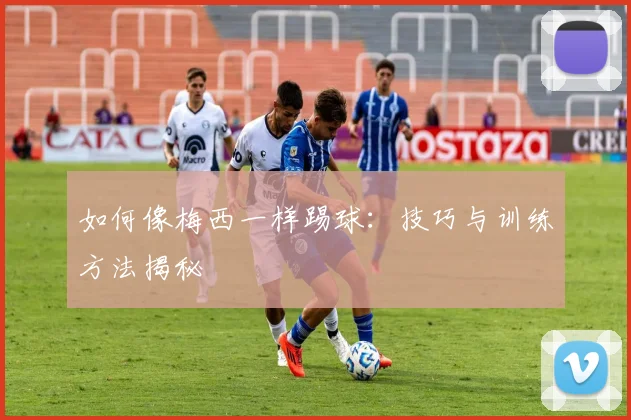 如何像梅西一样踢球:技巧与训练方法揭秘