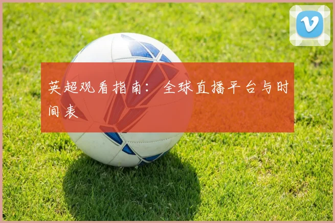 英超观看指南：全球直播平台与时间表