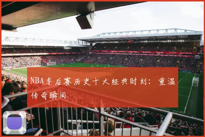NBA季后赛历史十大经典时刻：重温传奇瞬间