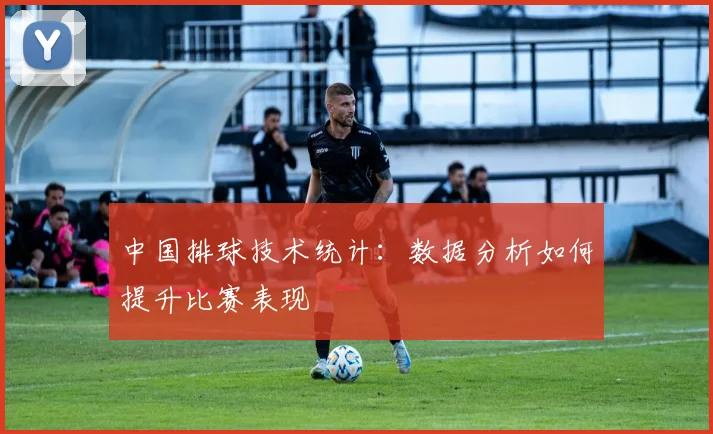 中国排球技术统计：数据分析如何提升比赛表现