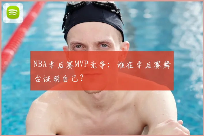 NBA季后赛MVP竞争:谁在季后赛舞台证明自己?