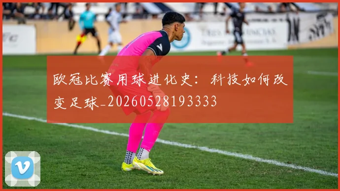 欧冠比赛用球进化史：科技如何改变足球_20260528193333
