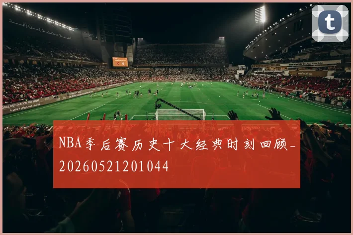 NBA季后赛历史十大经典时刻回顾_20260521201044