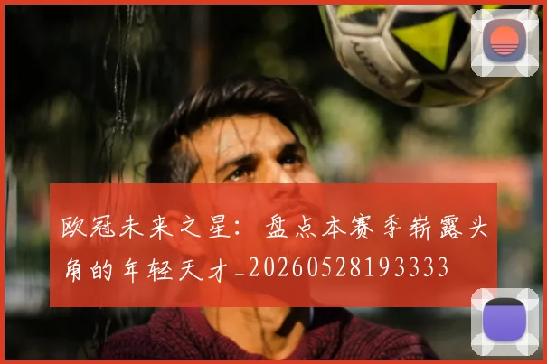 欧冠未来之星：盘点本赛季崭露头角的年轻天才_20260528193333