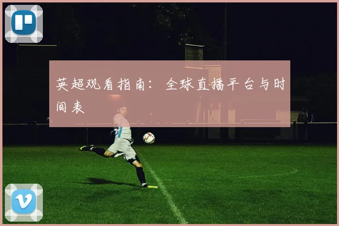 英超观看指南：全球直播平台与时间表