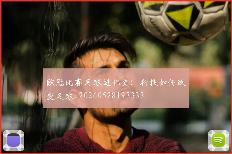 欧冠比赛用球进化史：科技如何改变足球_20260528193333