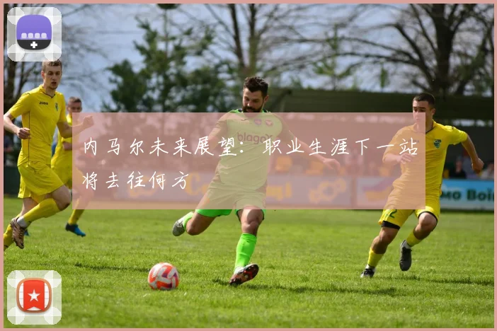 内马尔未来展望:职业生涯下一站将去往何方