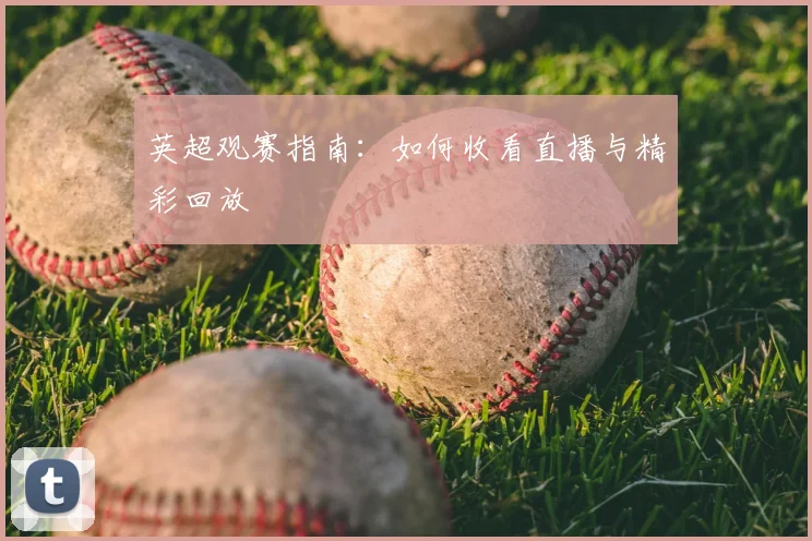 英超观赛指南：如何收看直播与精彩回放