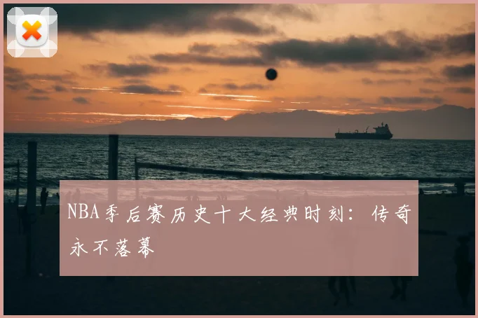 NBA季后赛历史十大经典时刻：传奇永不落幕